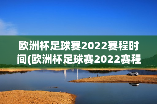 欧洲杯足球赛2022赛程时间(欧洲杯足球赛2022赛程时间表)