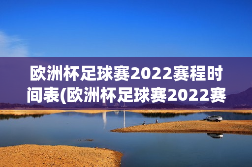 欧洲杯足球赛2022赛程时间表(欧洲杯足球赛2022赛程时间表格)