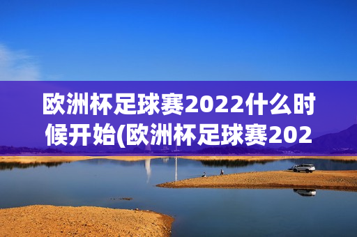 欧洲杯足球赛2022什么时候开始(欧洲杯足球赛2022什么时候开始的)