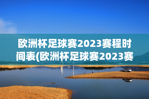 欧洲杯足球赛2023赛程时间表(欧洲杯足球赛2023赛程时间表格)