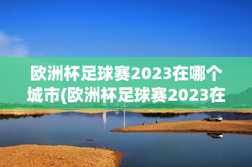 欧洲杯足球赛2023在哪个城市(欧洲杯足球赛2023在哪个城市举行)