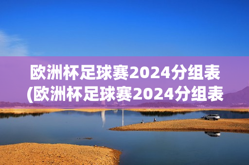 欧洲杯足球赛2024分组表(欧洲杯足球赛2024分组表格)