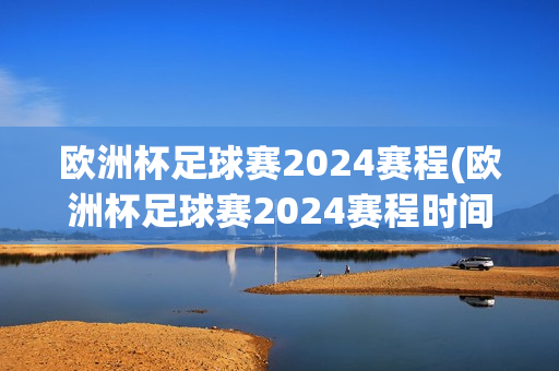 欧洲杯足球赛2024赛程(欧洲杯足球赛2024赛程时间表)