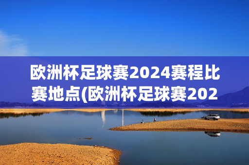 欧洲杯足球赛2024赛程比赛地点(欧洲杯足球赛2024赛程比赛地点在哪)