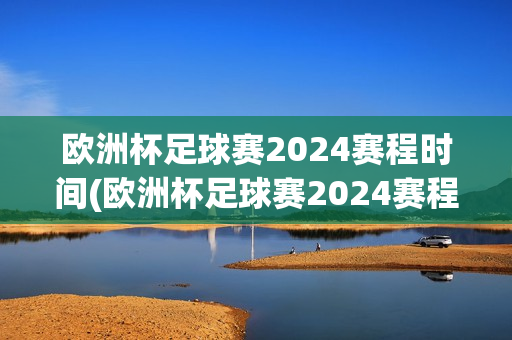 欧洲杯足球赛2024赛程时间(欧洲杯足球赛2024赛程时间表)