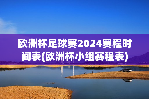 欧洲杯足球赛2024赛程时间表(欧洲杯小组赛程表)