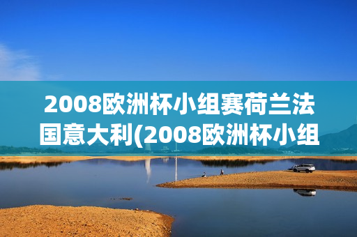 2008欧洲杯小组赛荷兰法国意大利(2008欧洲杯小组赛荷兰法国意大利谁赢了)