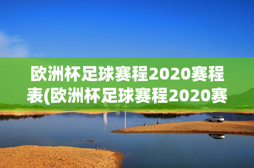 欧洲杯足球赛程2020赛程表(欧洲杯足球赛程2020赛程表格)