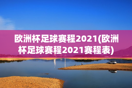 欧洲杯足球赛程2021(欧洲杯足球赛程2021赛程表)