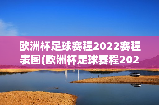 欧洲杯足球赛程2022赛程表图(欧洲杯足球赛程2022赛程表图片)