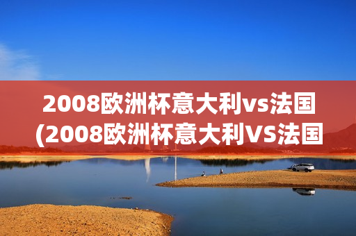 2008欧洲杯意大利vs法国(2008欧洲杯意大利VS法国回放)