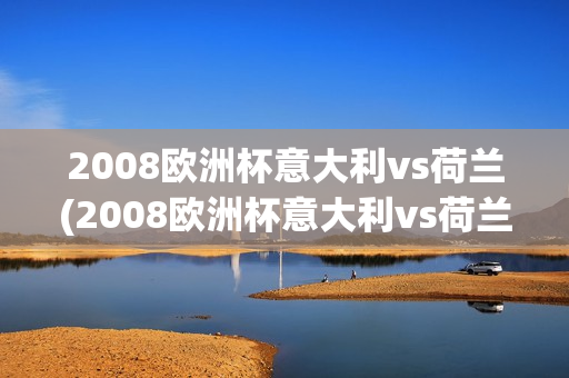 2008欧洲杯意大利vs荷兰(2008欧洲杯意大利vs荷兰全场回放)