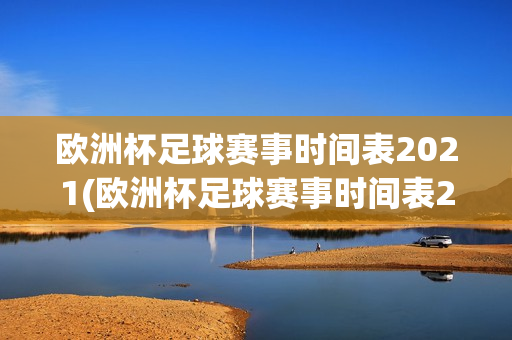 欧洲杯足球赛事时间表2021(欧洲杯足球赛事时间表2021年)