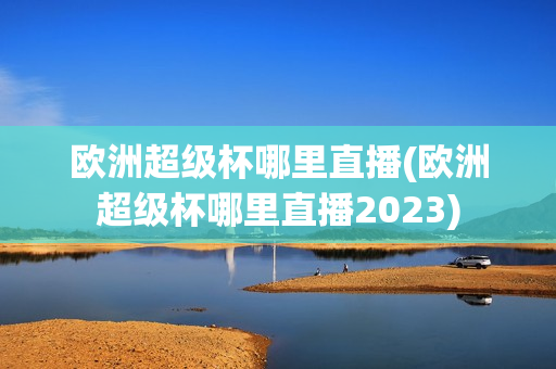 欧洲超级杯哪里直播(欧洲超级杯哪里直播2023)