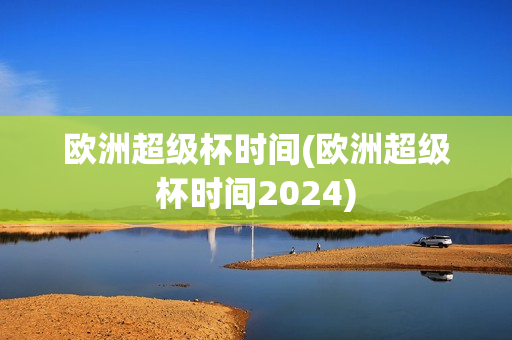 欧洲超级杯时间(欧洲超级杯时间2024)