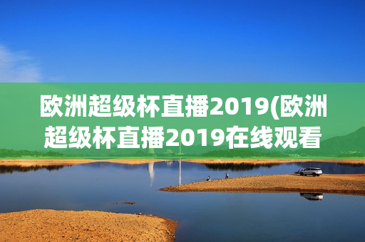 欧洲超级杯直播2019(欧洲超级杯直播2019在线观看)