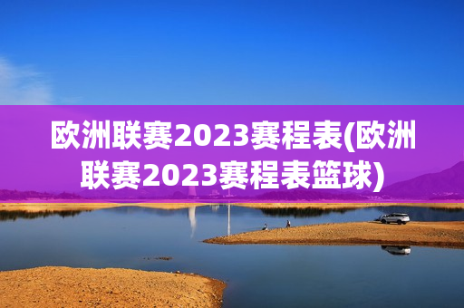 欧洲联赛2023赛程表(欧洲联赛2023赛程表篮球)