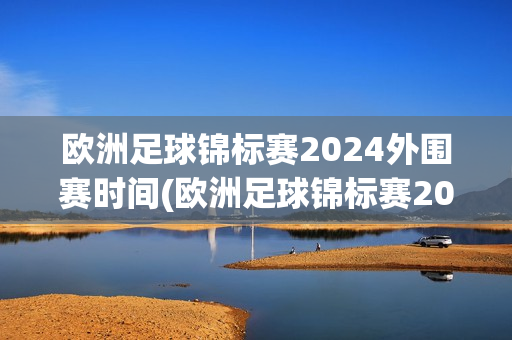 欧洲足球锦标赛2024外围赛时间(欧洲足球锦标赛2024外围赛时间表)