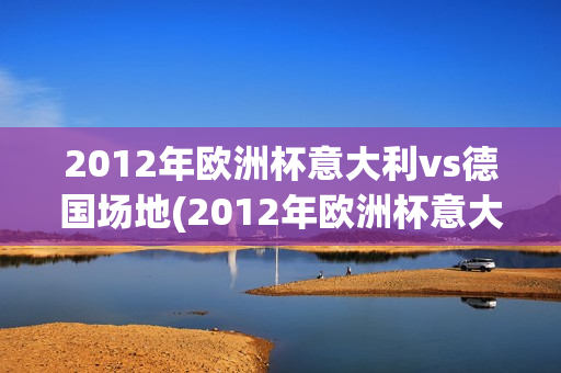 2012年欧洲杯意大利vs德国场地(2012年欧洲杯意大利vs德国场地比分)