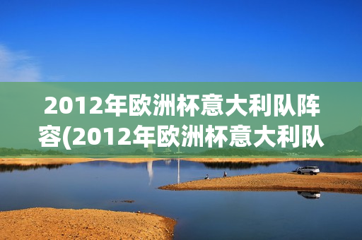 2012年欧洲杯意大利队阵容(2012年欧洲杯意大利队阵容)