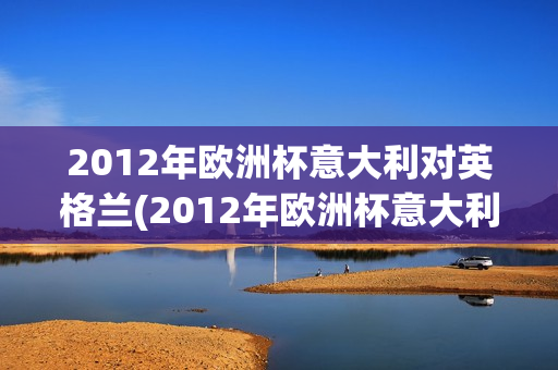 2012年欧洲杯意大利对英格兰(2012年欧洲杯意大利对英格兰比分)