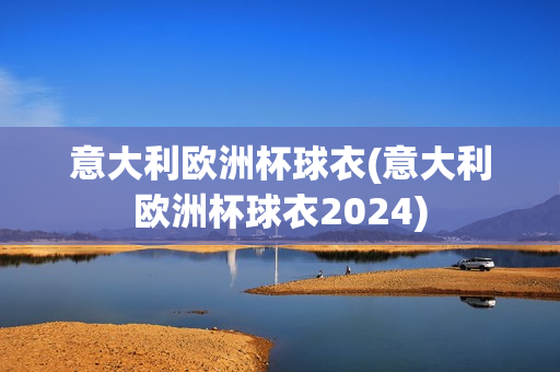 意大利欧洲杯球衣(意大利欧洲杯球衣2024)