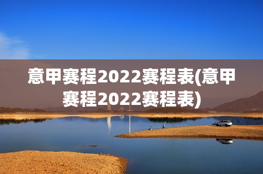 意甲赛程2022赛程表(意甲赛程2022赛程表)