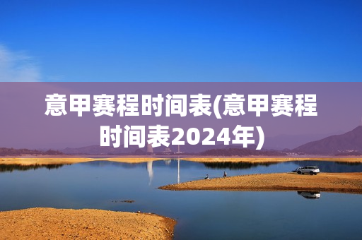 意甲赛程时间表(意甲赛程时间表2024年)