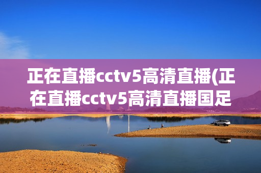 正在直播cctv5高清直播(正在直播cctv5高清直播国足)