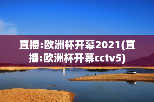 直播:欧洲杯开幕2021(直播:欧洲杯开幕cctv5)