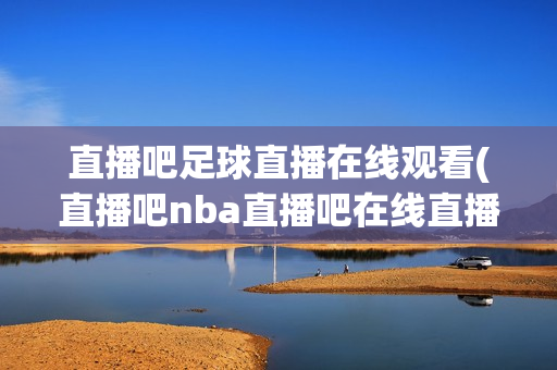 直播吧足球直播在线观看(直播吧nba直播吧在线直播)