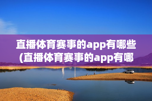 直播体育赛事的app有哪些(直播体育赛事的app有哪些软件)