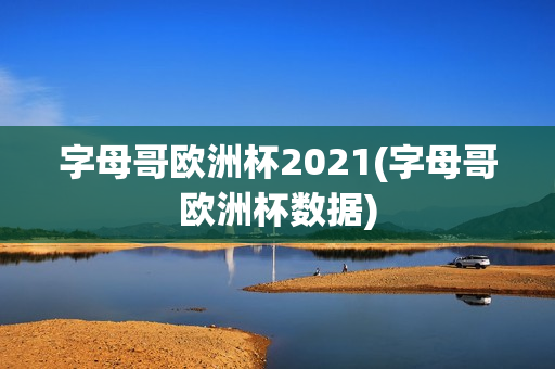 字母哥欧洲杯2021(字母哥欧洲杯数据)