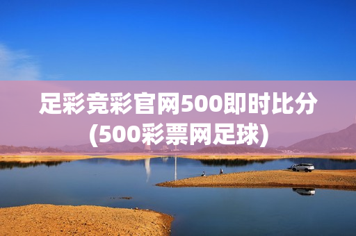 足彩竞彩官网500即时比分(500彩票网足球)