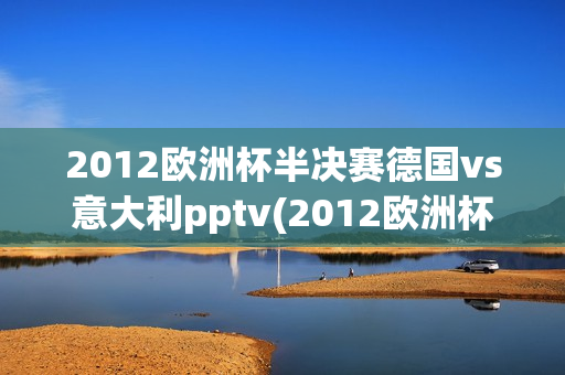 2012欧洲杯半决赛德国vs意大利pptv(2012欧洲杯半决赛德国vs意大利)