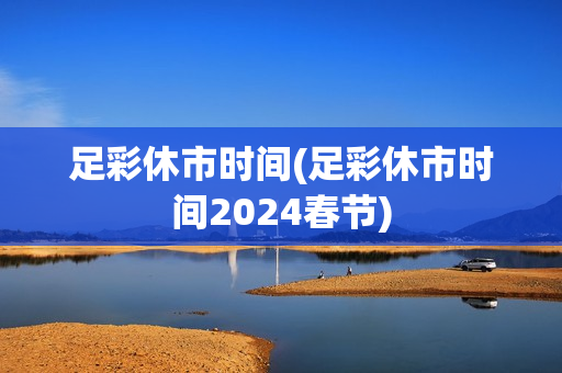 足彩休市时间(足彩休市时间2024春节)