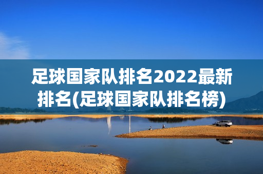 足球国家队排名2022最新排名(足球国家队排名榜)