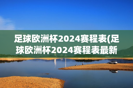 足球欧洲杯2024赛程表(足球欧洲杯2024赛程表最新消息)