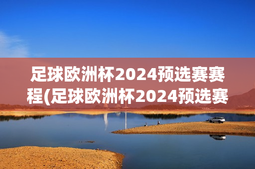 足球欧洲杯2024预选赛赛程(足球欧洲杯2024预选赛赛程表)