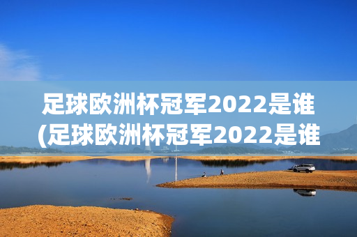 足球欧洲杯冠军2022是谁(足球欧洲杯冠军2022是谁啊)