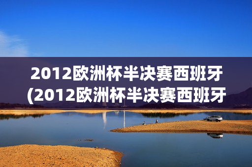 2012欧洲杯半决赛西班牙(2012欧洲杯半决赛西班牙4:2葡萄牙)