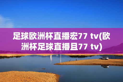 足球欧洲杯直播宏77 tv(欧洲杯足球直播且77 tv)