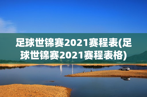 足球世锦赛2021赛程表(足球世锦赛2021赛程表格)