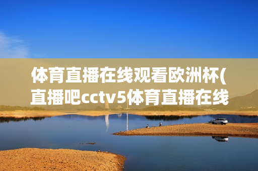 体育直播在线观看欧洲杯(直播吧cctv5体育直播在线观看欧洲杯)