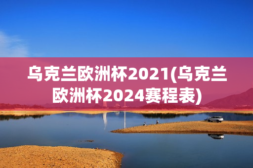 乌克兰欧洲杯2021(乌克兰欧洲杯2024赛程表)