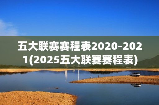 五大联赛赛程表2020-2021(2025五大联赛赛程表)