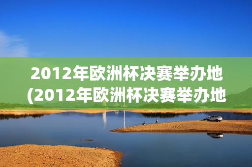 2012年欧洲杯决赛举办地(2012年欧洲杯决赛举办地点)