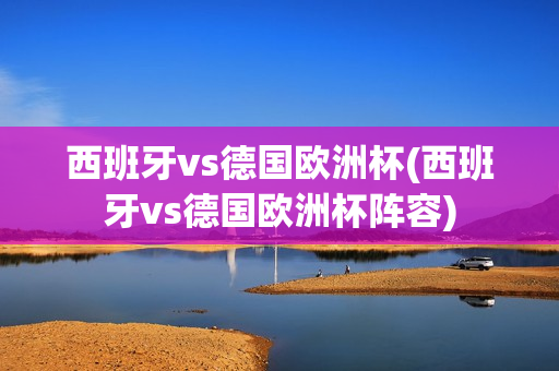 西班牙vs德国欧洲杯(西班牙vs德国欧洲杯阵容)