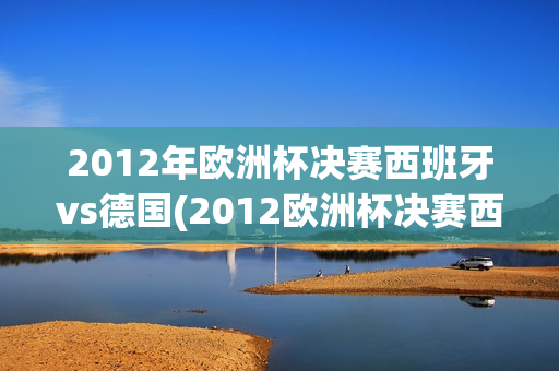 2012年欧洲杯决赛西班牙vs德国(2012欧洲杯决赛西班牙首发阵容)