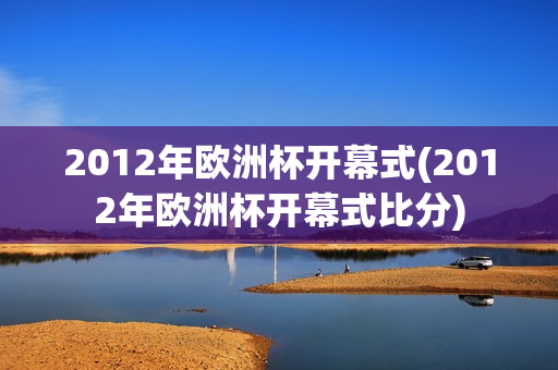 2012年欧洲杯开幕式(2012年欧洲杯开幕式比分)